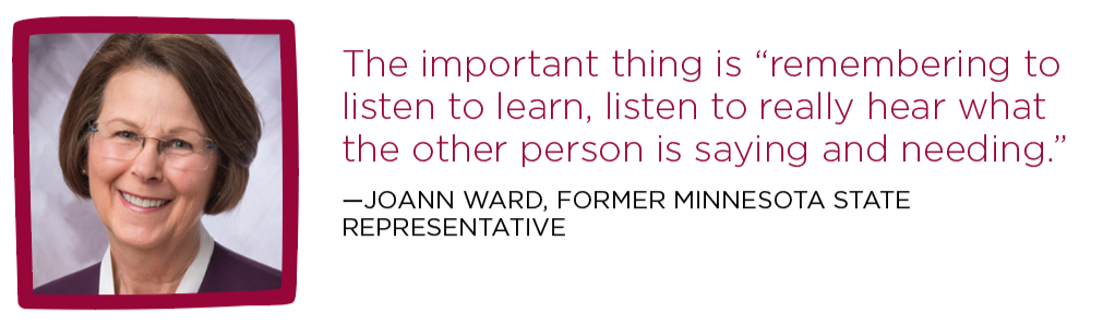 The important thing is “remembering to listen to learn, listen to really hear what the other person is saying and needing.” — JoAnn Ward, former State Representative